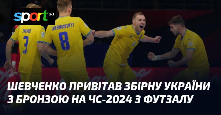 Шевченко висловив свої вітання збірній Україні з нагоди здобуття бронзової медалі на чемпіонаті світу з футзалу 2024 року.