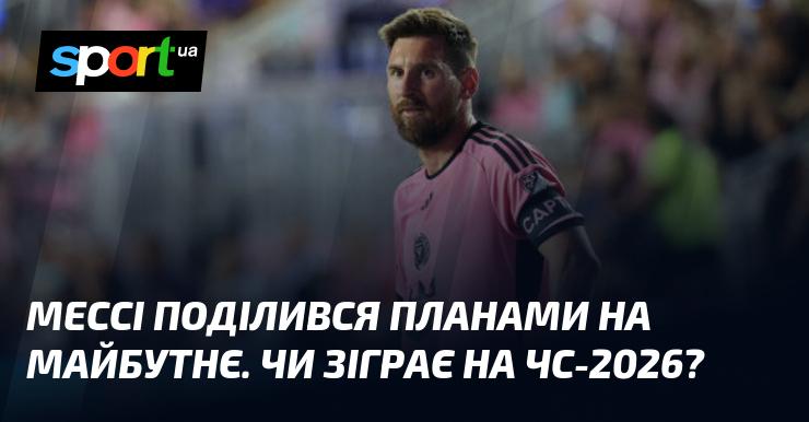 Мессі розкрив свої амбіції на майбутнє. Чи візьме участь у чемпіонаті світу 2026 року?