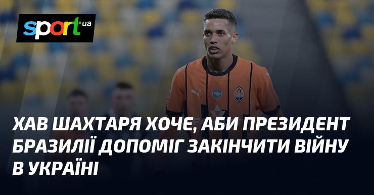 Хав Шахтаря сподівається, що президент Бразилії зможе сприяти завершенню війни в Україні.